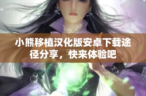 小熊移植漢化版安卓下載途徑分享，快來(lái)體驗(yàn)吧