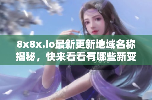 8x8x.io最新更新地域名稱揭秘，快來看看有哪些新變化