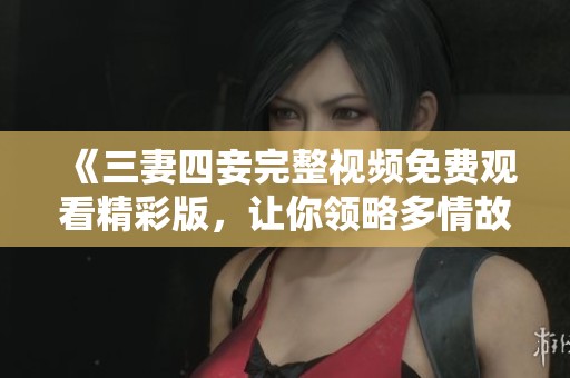 《三妻四妾完整視頻免費(fèi)觀看精彩版，讓你領(lǐng)略多情故事》