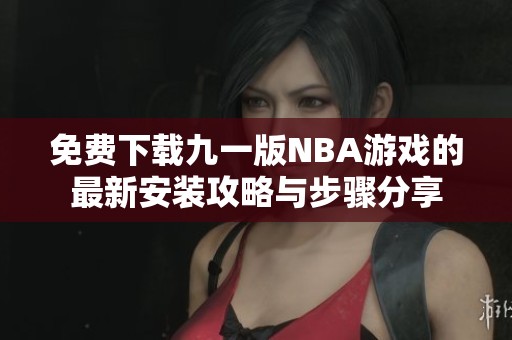 免費下載九一版NBA游戲的最新安裝攻略與步驟分享