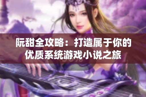 阮甜全攻略：打造屬于你的優(yōu)質系統(tǒng)游戲小說之旅