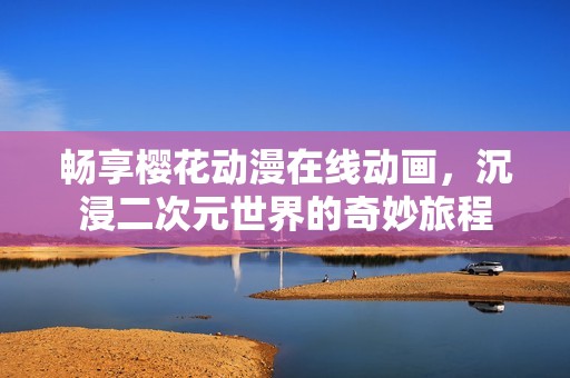 暢享櫻花動漫在線動畫，沉浸二次元世界的奇妙旅程