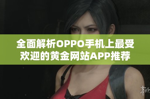 全面解析OPPO手機(jī)上最受歡迎的黃金網(wǎng)站APP推薦