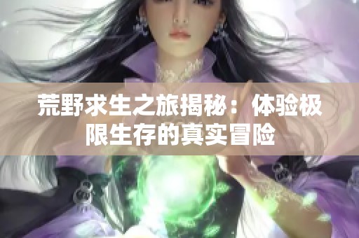 荒野求生之旅揭秘：體驗極限生存的真實冒險