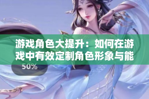 游戲角色大提升：如何在游戲中有效定制角色形象與能力