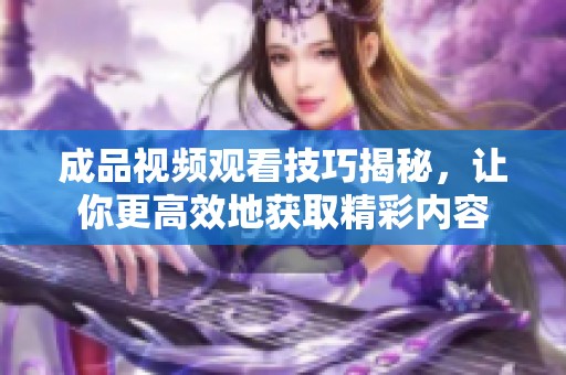 成品視頻觀看技巧揭秘，讓你更高效地獲取精彩內(nèi)容