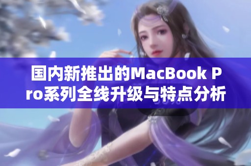 國內(nèi)新推出的MacBook Pro系列全線升級(jí)與特點(diǎn)分析