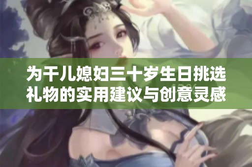 為干兒媳婦三十歲生日挑選禮物的實用建議與創(chuàng)意靈感