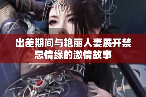 出差期間與艷麗人妻展開禁忌情緣的激情故事