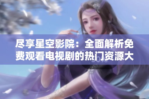 盡享星空影院：全面解析免費觀看電視劇的熱門資源大全