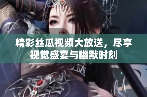 精彩絲瓜視頻大放送，盡享視覺盛宴與幽默時刻
