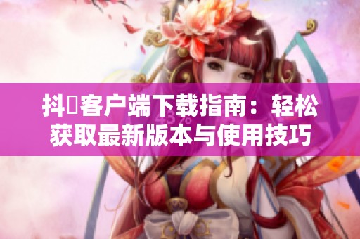 抖抈客戶端下載指南：輕松獲取最新版本與使用技巧
