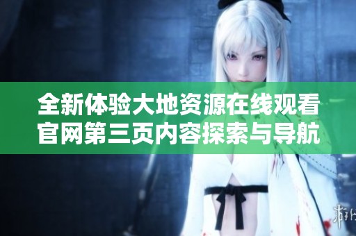 全新體驗(yàn)大地資源在線觀看官網(wǎng)第三頁(yè)內(nèi)容探索與導(dǎo)航