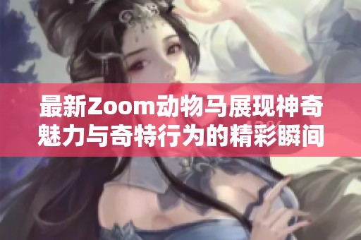 最新Zoom動(dòng)物馬展現(xiàn)神奇魅力與奇特行為的精彩瞬間