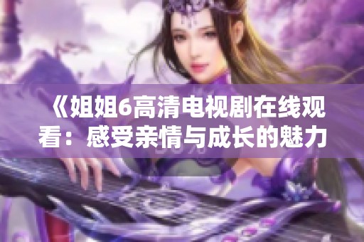 《姐姐6高清電視劇在線觀看：感受親情與成長的魅力》