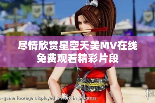 盡情欣賞星空天美MV在線免費觀看精彩片段