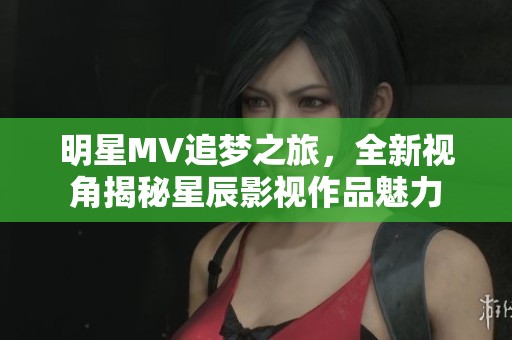 明星MV追夢之旅，全新視角揭秘星辰影視作品魅力
