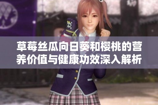 草莓絲瓜向日葵和櫻桃的營養(yǎng)價值與健康功效深入解析