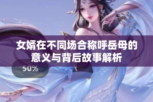 女婿在不同場合稱呼岳母的意義與背后故事解析
