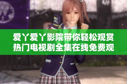 愛丫愛丫影院帶你輕松觀賞熱門電視劇全集在線免費觀看