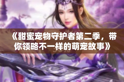 《甜蜜寵物守護者第二季，帶你領(lǐng)略不一樣的萌寵故事》