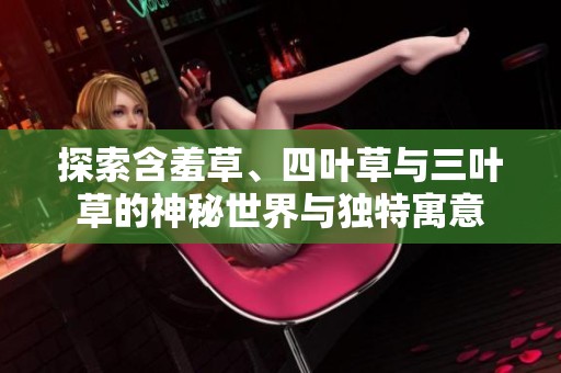 探索含羞草、四葉草與三葉草的神秘世界與獨(dú)特寓意