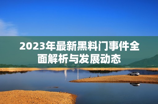 2023年最新黑料門事件全面解析與發(fā)展動態(tài)