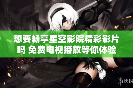 想要暢享星空影院精彩影片嗎 免費電視播放等你體驗