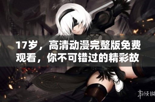 17歲，高清動(dòng)漫完整版免費(fèi)觀看，你不可錯(cuò)過的精彩故事！