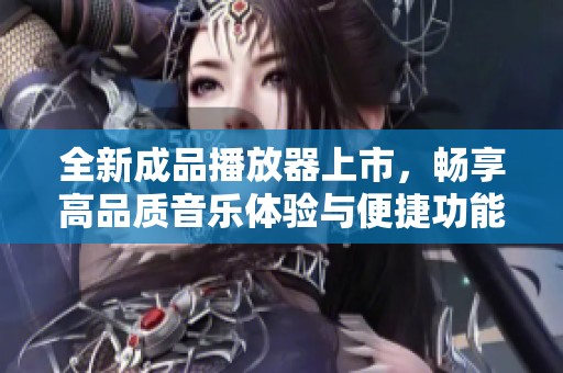 全新成品播放器上市，暢享高品質(zhì)音樂體驗與便捷功能