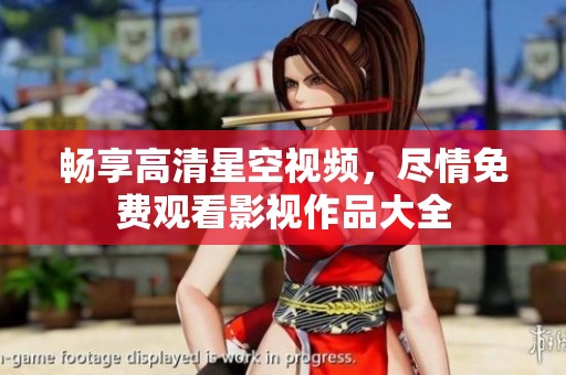 暢享高清星空視頻，盡情免費(fèi)觀看影視作品大全