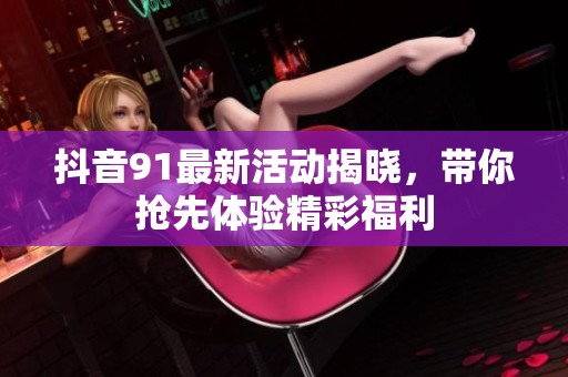 抖音91最新活動揭曉，帶你搶先體驗精彩福利