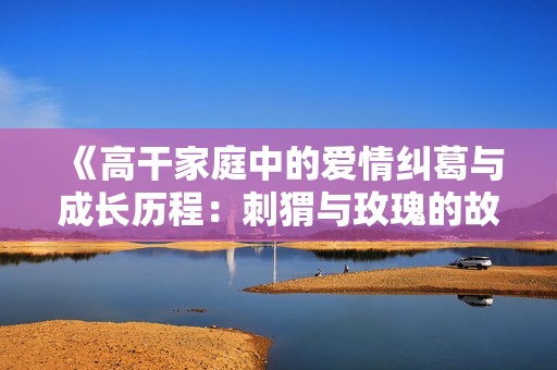 《高干家庭中的愛情糾葛與成長歷程：刺猬與玫瑰的故事》