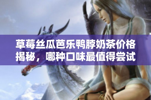草莓絲瓜芭樂鴨脖奶茶價格揭秘，哪種口味最值得嘗試