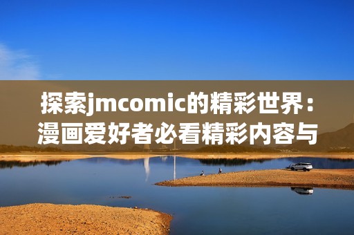 探索jmcomic的精彩世界：漫畫愛好者必看精彩內(nèi)容與推薦