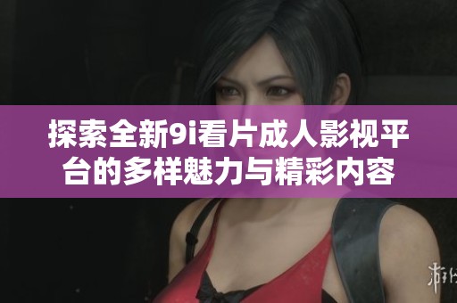 探索全新9i看片成人影視平臺的多樣魅力與精彩內(nèi)容