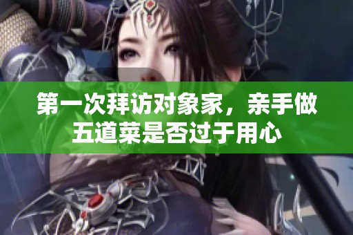 第一次拜訪對象家，親手做五道菜是否過于用心