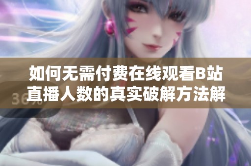 如何無需付費(fèi)在線觀看B站直播人數(shù)的真實(shí)破解方法解析