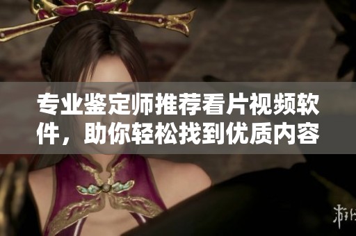 專業(yè)鑒定師推薦看片視頻軟件，助你輕松找到優(yōu)質(zhì)內(nèi)容