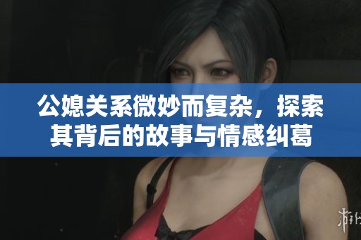 公媳關(guān)系微妙而復(fù)雜，探索其背后的故事與情感糾葛