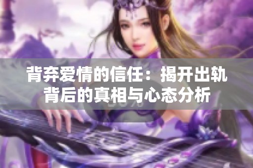 背棄愛情的信任：揭開出軌背后的真相與心態(tài)分析