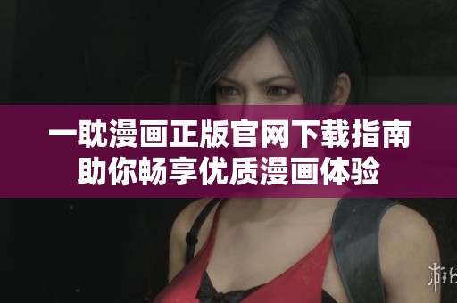 一耽漫畫正版官網(wǎng)下載指南助你暢享優(yōu)質(zhì)漫畫體驗(yàn)