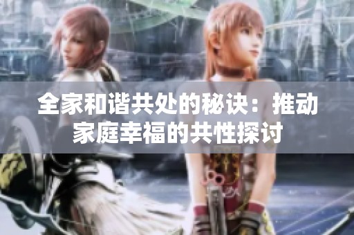 全家和諧共處的秘訣：推動(dòng)家庭幸福的共性探討