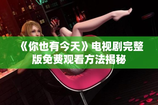 《你也有今天》電視劇完整版免費觀看方法揭秘