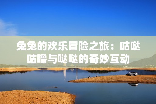 兔兔的歡樂冒險之旅：咕噠咕嚕與噠噠的奇妙互動