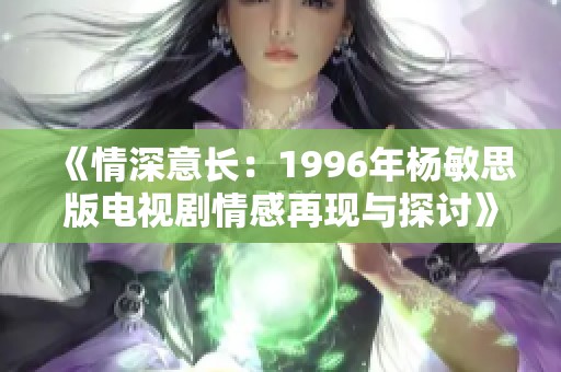《情深意長(zhǎng)：1996年楊敏思版電視劇情感再現(xiàn)與探討》