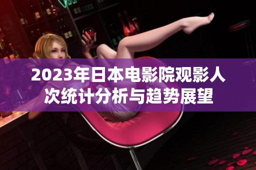 2023年日本電影院觀(guān)影人次統(tǒng)計(jì)分析與趨勢(shì)展望