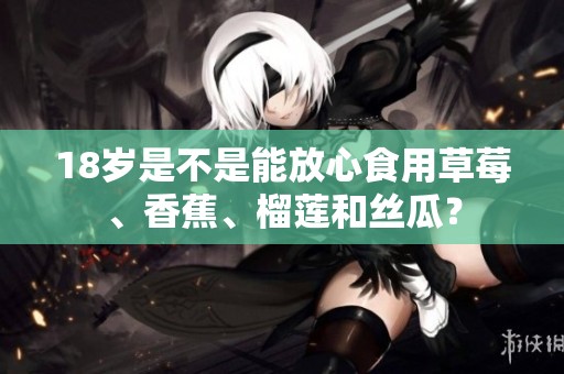 18歲是不是能放心食用草莓、香蕉、榴蓮和絲瓜？