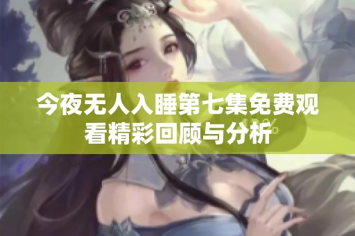 今夜無人入睡第七集免費觀看精彩回顧與分析