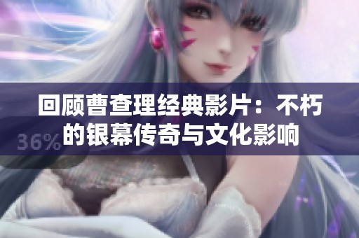 回顧曹查理經(jīng)典影片：不朽的銀幕傳奇與文化影響
